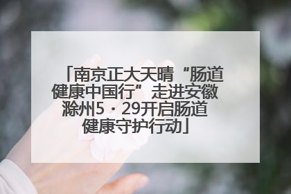 南京正大天晴“肠道健康中国行”走进安徽滁州5・29开启肠道健康守护行动
