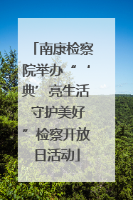 南康检察院举办“‘典’亮生活 守护美好”检察开放日活动