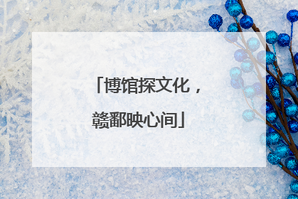 博馆探文化，赣鄱映心间