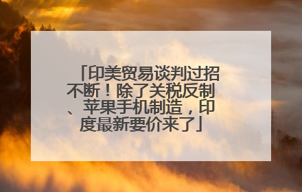 印美贸易谈判过招不断！除了关税反制、苹果手机制造，印度最新要价来了