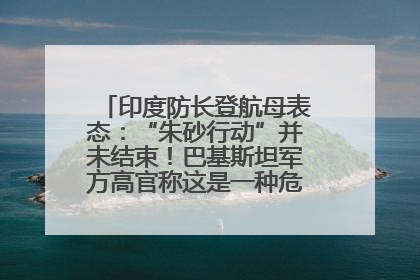 印度防长登航母表态：“朱砂行动”并未结束！巴基斯坦军方高官称这是一种危险的状况……