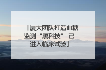 厦大团队打造血糖监测“黑科技” 已进入临床试验