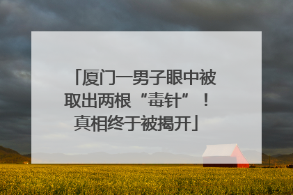 厦门一男子眼中被取出两根“毒针”！真相终于被揭开