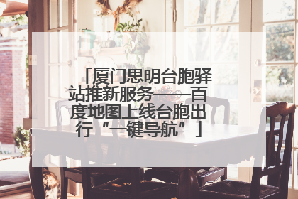 厦门思明台胞驿站推新服务——百度地图上线台胞出行“一键导航”