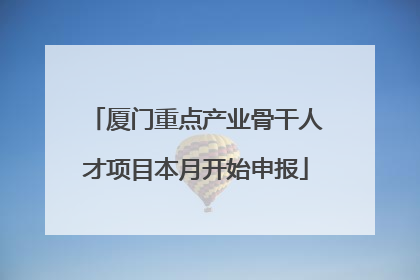 厦门重点产业骨干人才项目本月开始申报
