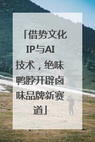 借势文化IP与AI技术，绝味鸭脖开辟卤味品牌新赛道