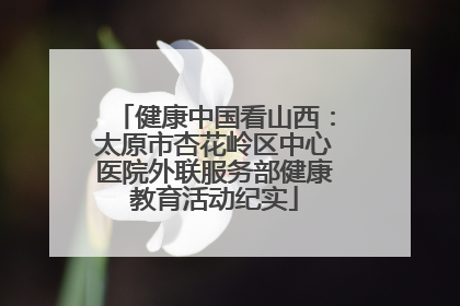 健康中国看山西：太原市杏花岭区中心医院外联服务部健康教育活动纪实