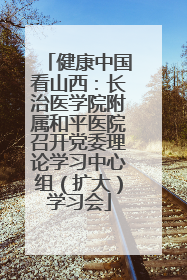 健康中国看山西：长治医学院附属和平医院召开党委理论学习中心组（扩大）学习会