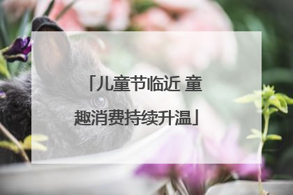 儿童节临近 童趣消费持续升温