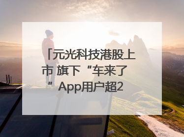 元光科技港股上市 旗下“车来了”App用户超2.9亿，光谷上市公司增至69家