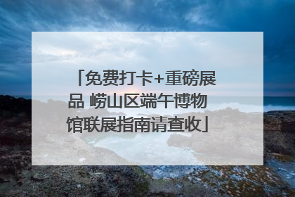 免费打卡+重磅展品 崂山区端午博物馆联展指南请查收
