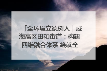 全环境立德树人｜威海高区田和街道：构建四维融合体系 绘就全环境立德树人新画卷