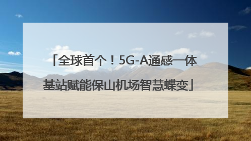 全球首个！5G-A通感一体基站赋能保山机场智慧蝶变