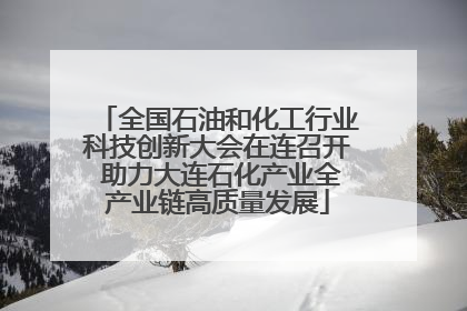 全国石油和化工行业科技创新大会在连召开 助力大连石化产业全产业链高质量发展