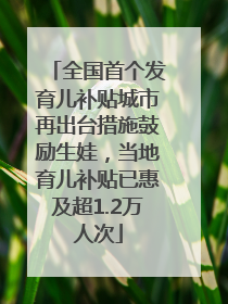 全国首个发育儿补贴城市再出台措施鼓励生娃，当地育儿补贴已惠及超1.2万人次