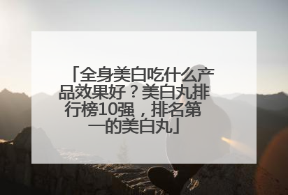 全身美白吃什么产品效果好？美白丸排行榜10强，排名第一的美白丸