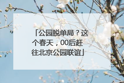 公园脱单局？这个春天，00后赶往北京公园联谊