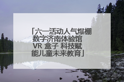 六一活动人气爆棚 数字济南体验馆 VR 盒子 科技赋能儿童未来教育