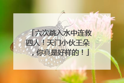六次跳入水中连救四人！天门小伙王朵，你真是好样的！