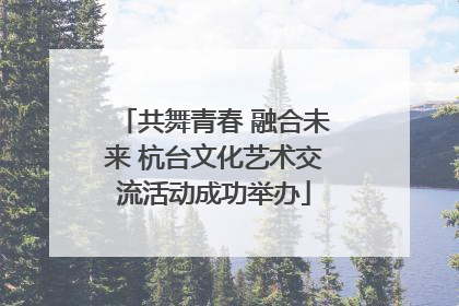 共舞青春 融合未来 杭台文化艺术交流活动成功举办