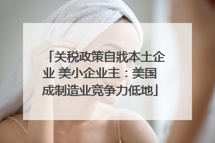 关税政策自戕本土企业 美小企业主：美国成制造业竞争力低地