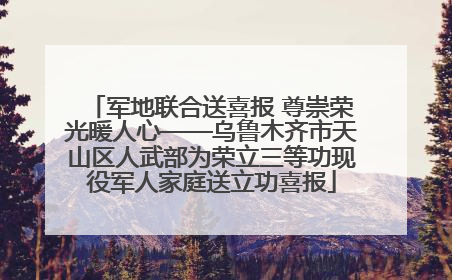 军地联合送喜报 尊崇荣光暖人心——乌鲁木齐市天山区人武部为荣立三等功现役军人家庭送立功喜报
