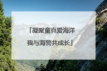 凝聚童真爱海洋 我与海警共成长