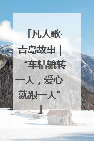 凡人歌·青岛故事｜“车轱辘转一天，爱心就跟一天”