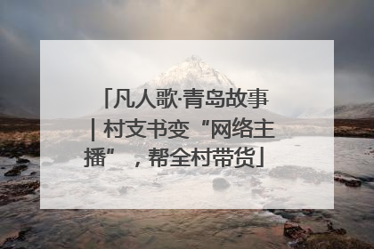 凡人歌·青岛故事｜村支书变“网络主播”，帮全村带货