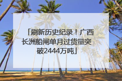 刷新历史纪录！广西长洲船闸单月过货量突破2444万吨