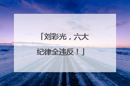 刘彩光，六大纪律全违反！