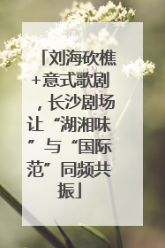 刘海砍樵+意式歌剧，长沙剧场让“湖湘味”与“国际范”同频共振