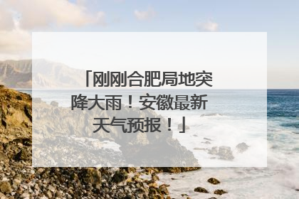 刚刚合肥局地突降大雨！安徽最新天气预报！