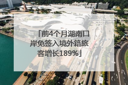 前4个月湖南口岸免签入境外籍旅客增长189%