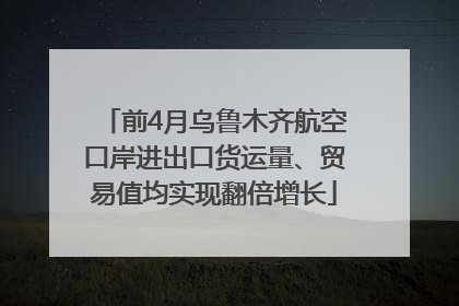 前4月乌鲁木齐航空口岸进出口货运量、贸易值均实现翻倍增长