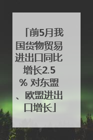 前5月我国货物贸易进出口同比增长2.5% 对东盟、欧盟进出口增长