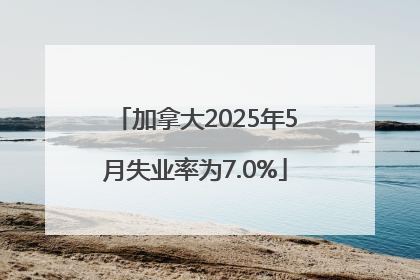 加拿大2025年5月失业率为7.0%