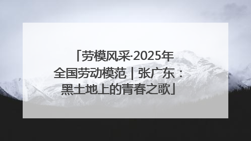 劳模风采·2025年全国劳动模范｜张广东：黑土地上的青春之歌