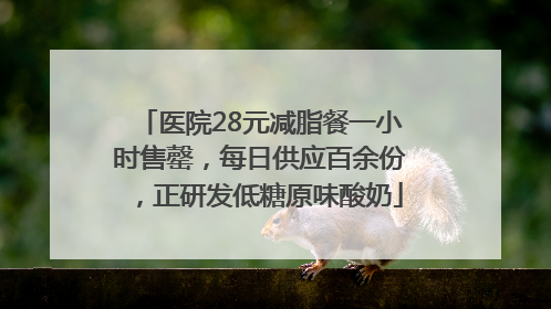 医院28元减脂餐一小时售罄，每日供应百余份，正研发低糖原味酸奶