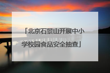 北京石景山开展中小学校园食品安全抽查