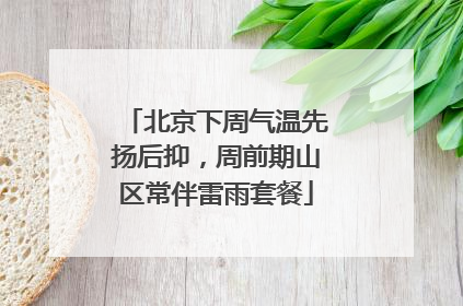 北京下周气温先扬后抑，周前期山区常伴雷雨套餐