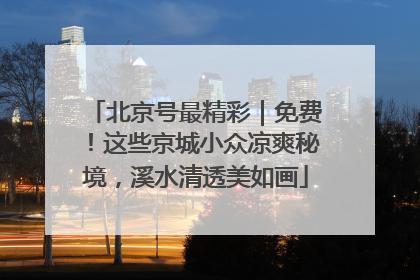 北京号最精彩｜免费！这些京城小众凉爽秘境，溪水清透美如画