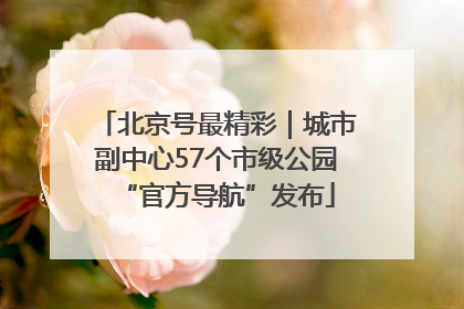 北京号最精彩｜城市副中心57个市级公园“官方导航”发布
