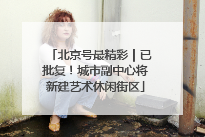 北京号最精彩｜已批复！城市副中心将新建艺术休闲街区