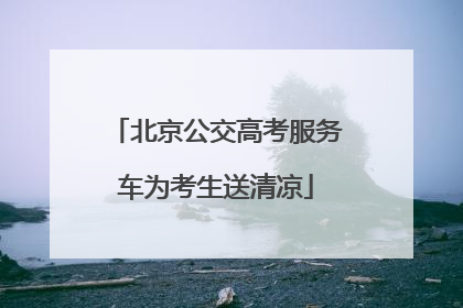 北京公交高考服务车为考生送清凉