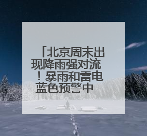 北京周末出现降雨强对流！暴雨和雷电蓝色预警中 需注意防雷避雨和出行安全