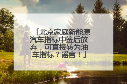 北京家庭新能源汽车指标中签后放弃，可直接转为油车指标？谣言！