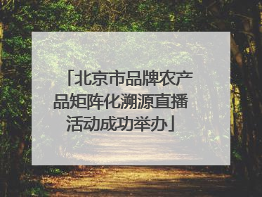 北京市品牌农产品矩阵化溯源直播活动成功举办