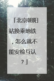北京朝阳站换乘地铁，怎么就不能安检互认？