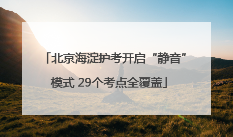 北京海淀护考开启“静音”模式 29个考点全覆盖